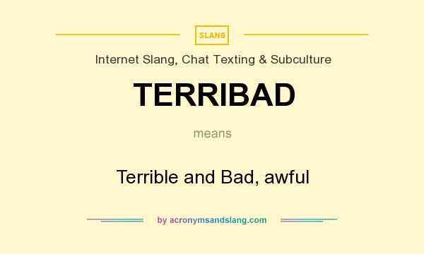 What does TERRIBAD mean? It stands for Terrible and Bad, awful