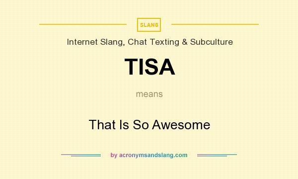 What does TISA mean? It stands for That Is So Awesome