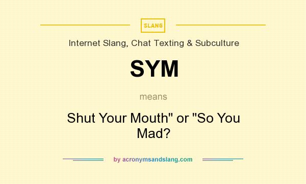 What does SYM mean? It stands for Shut Your Mouth