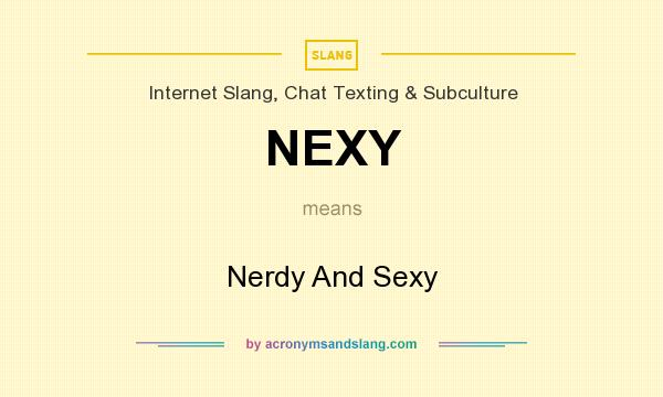 What does NEXY mean? It stands for Nerdy And Sexy