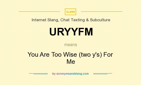 What does URYYFM mean? It stands for You Are Too Wise (two y`s) For Me