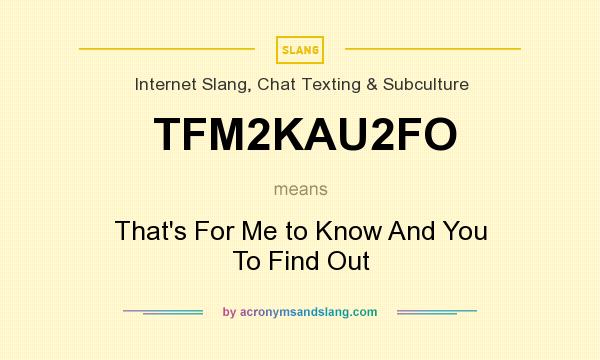 What does TFM2KAU2FO mean? It stands for That`s For Me to Know And You To Find Out