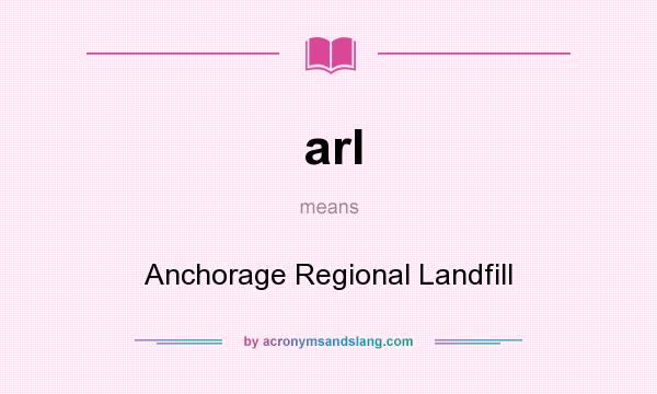 What does arl mean? It stands for Anchorage Regional Landfill