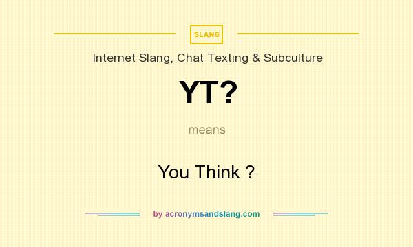 What does YT? mean? It stands for You Think ?