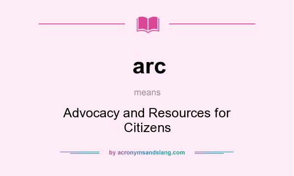 What does arc mean? It stands for Advocacy and Resources for Citizens
