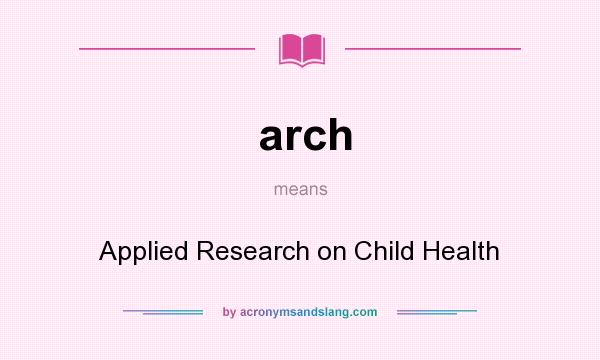 What does arch mean? It stands for Applied Research on Child Health