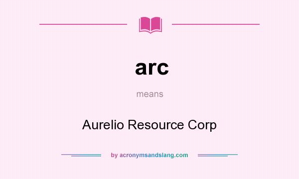 What does arc mean? It stands for Aurelio Resource Corp