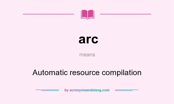 What does arc mean? It stands for Automatic resource compilation