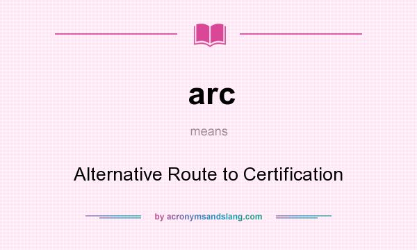What does arc mean? It stands for Alternative Route to Certification