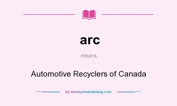 What does arc mean? It stands for Automotive Recyclers of Canada