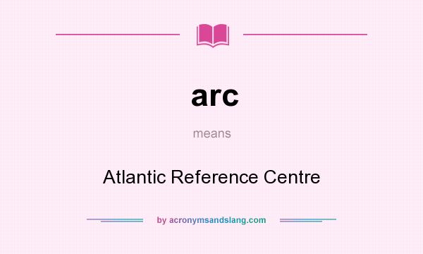 What does arc mean? It stands for Atlantic Reference Centre