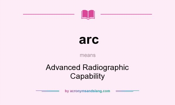 What does arc mean? It stands for Advanced Radiographic Capability