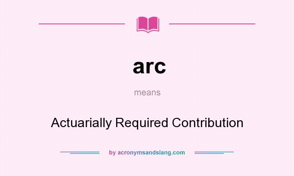 What does arc mean? It stands for Actuarially Required Contribution