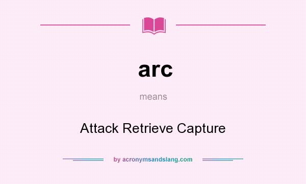 What does arc mean? It stands for Attack Retrieve Capture