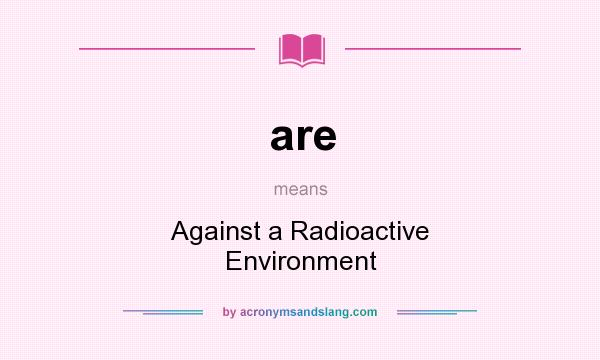 What does are mean? It stands for Against a Radioactive Environment