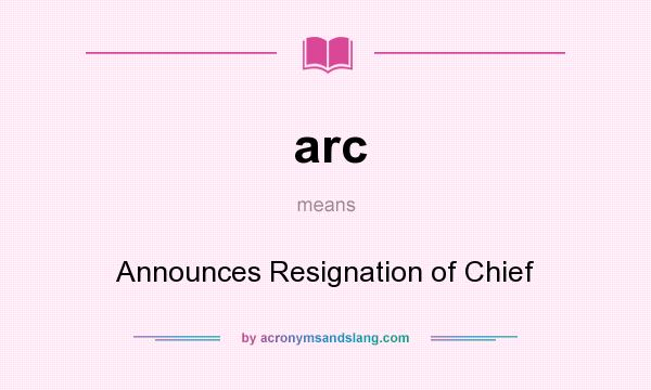 What does arc mean? It stands for Announces Resignation of Chief