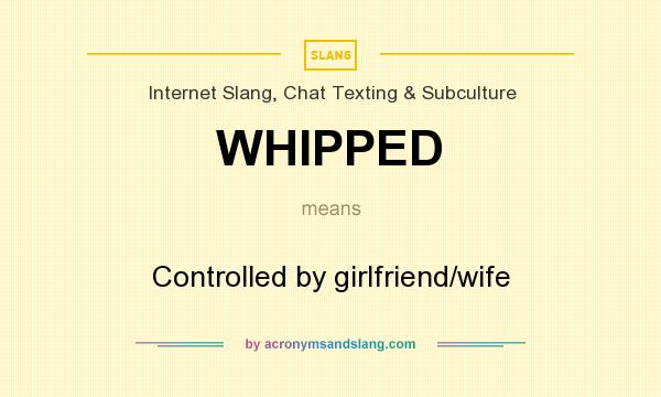 What does WHIPPED mean? It stands for Controlled by girlfriend/wife