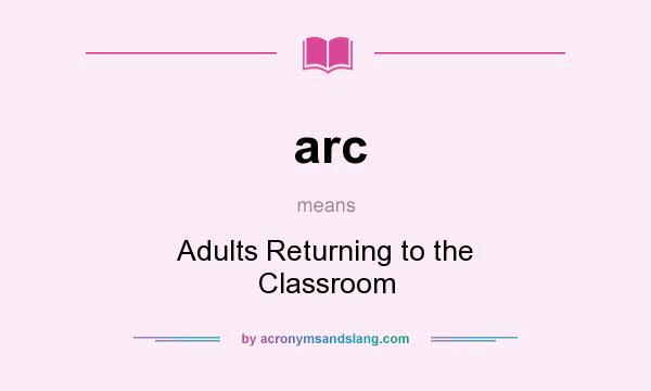 What does arc mean? It stands for Adults Returning to the Classroom