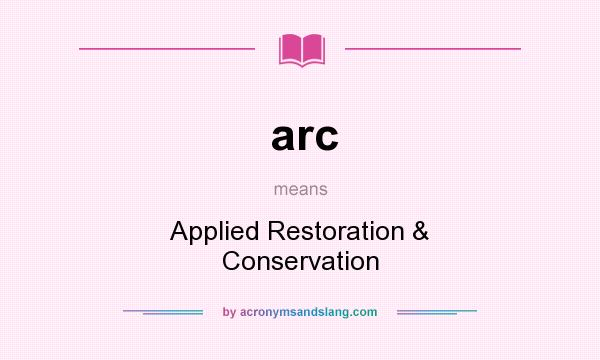 What does arc mean? It stands for Applied Restoration & Conservation