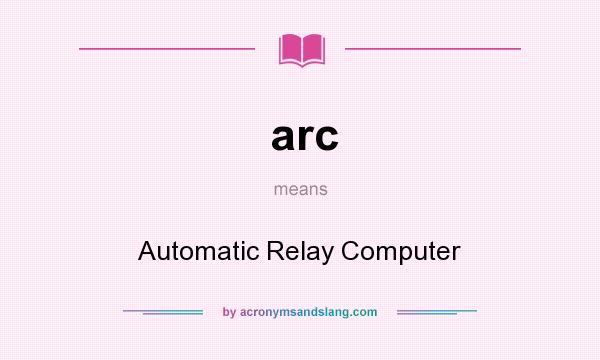 What does arc mean? It stands for Automatic Relay Computer