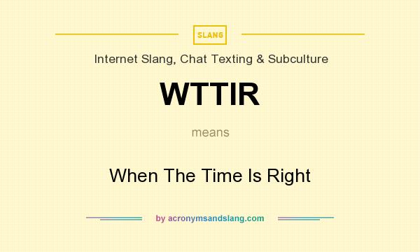 What does WTTIR mean? It stands for When The Time Is Right