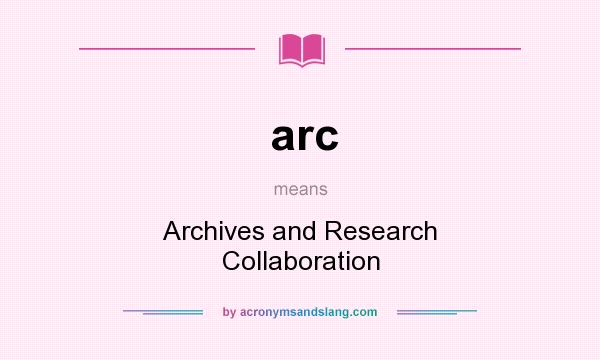 What does arc mean? It stands for Archives and Research Collaboration