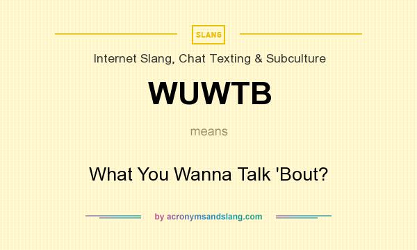 What does WUWTB mean? It stands for What You Wanna Talk `Bout?