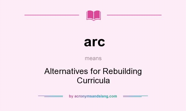 What does arc mean? It stands for Alternatives for Rebuilding Curricula