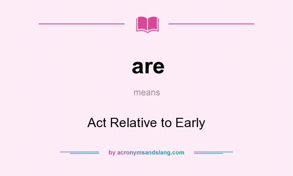 What does are mean? It stands for Act Relative to Early