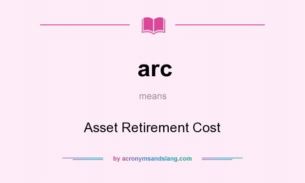 What does arc mean? It stands for Asset Retirement Cost