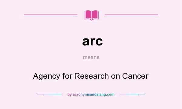 What does arc mean? It stands for Agency for Research on Cancer