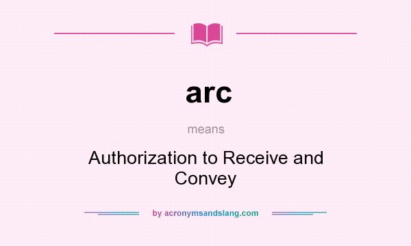 What does arc mean? It stands for Authorization to Receive and Convey