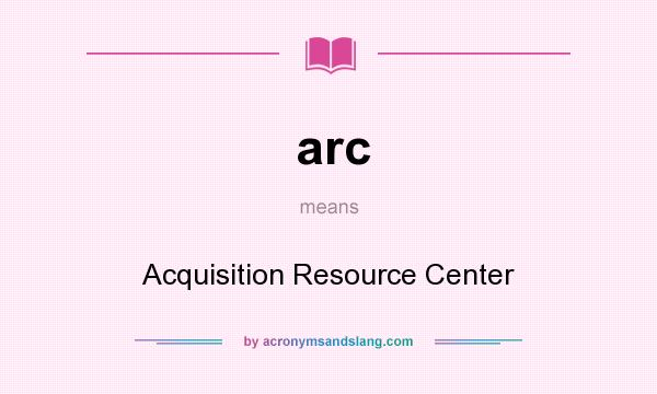 What does arc mean? It stands for Acquisition Resource Center