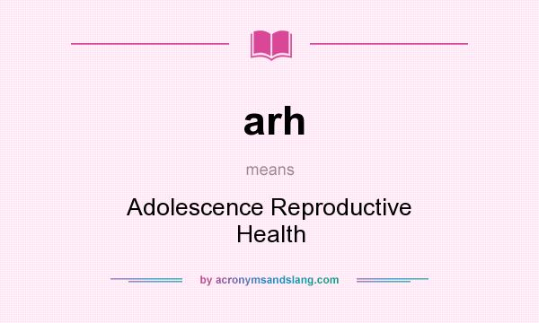 What does arh mean? It stands for Adolescence Reproductive Health