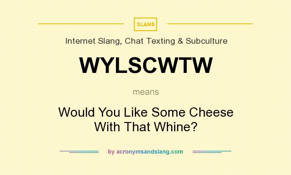 What does WYLSCWTW mean? It stands for Would You Like Some Cheese With That Whine?