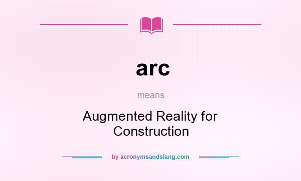What does arc mean? It stands for Augmented Reality for Construction
