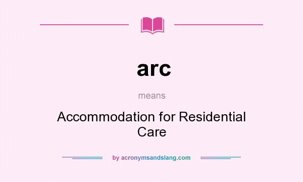 What does arc mean? It stands for Accommodation for Residential Care