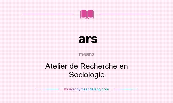 What does ars mean? It stands for Atelier de Recherche en Sociologie