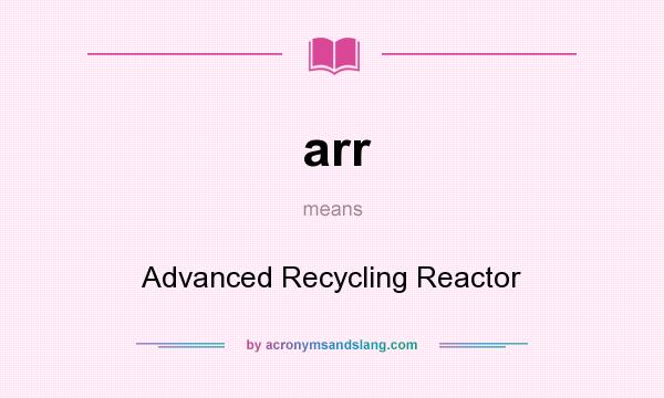 What does arr mean? It stands for Advanced Recycling Reactor