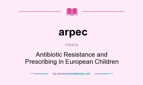 What does arpec mean? It stands for Antibiotic Resistance and Prescribing in European Children