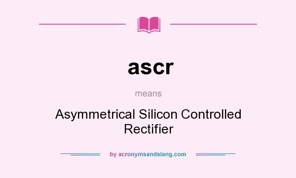 What does ascr mean? It stands for Asymmetrical Silicon Controlled Rectifier