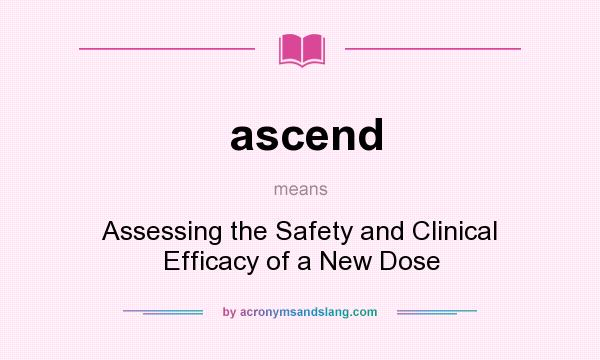 What does ascend mean? It stands for Assessing the Safety and Clinical Efficacy of a New Dose