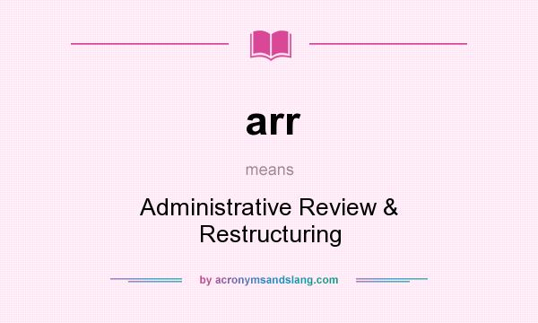 What does arr mean? It stands for Administrative Review & Restructuring