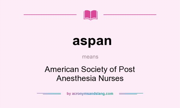 What does aspan mean? It stands for American Society of Post Anesthesia Nurses
