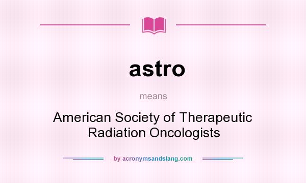 What does astro mean? It stands for American Society of Therapeutic Radiation Oncologists