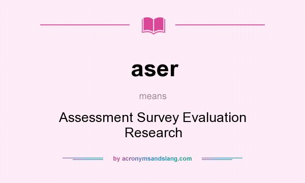 What does aser mean? It stands for Assessment Survey Evaluation Research