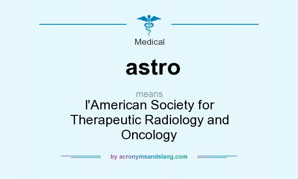 What does astro mean? It stands for l`American Society for Therapeutic Radiology and Oncology