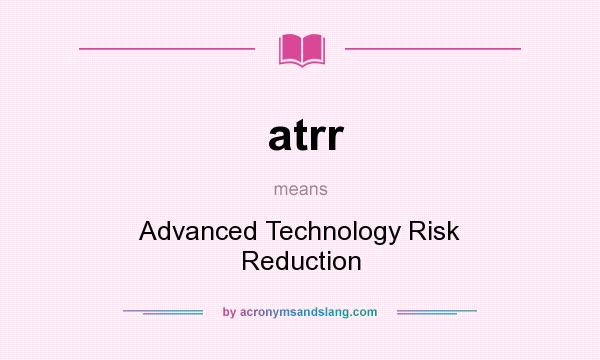 What does atrr mean? It stands for Advanced Technology Risk Reduction