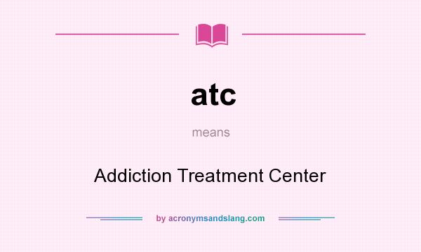 What does atc mean? It stands for Addiction Treatment Center