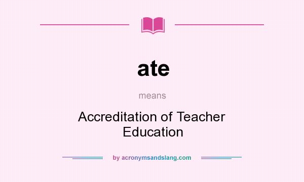 What does ate mean? It stands for Accreditation of Teacher Education